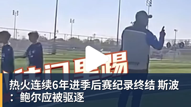 热火连续6年进季后赛纪录终结 斯波：鲍尔应被驱逐